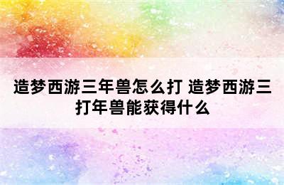 造梦西游三年兽怎么打 造梦西游三打年兽能获得什么